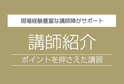 現場経験豊富な講師陣がサポート　講師紹介　ポイントを押さえた講習